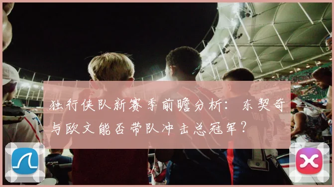 独行侠队新赛季前瞻分析：东契奇与欧文能否带队冲击总冠军？