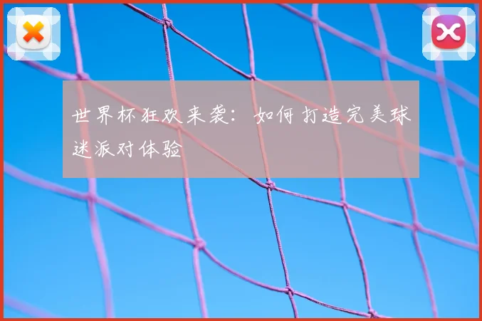 世界杯狂欢来袭:如何打造完美球迷派对体验