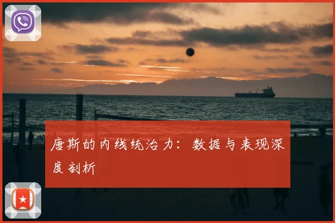 唐斯的内线统治力:数据与表现深度剖析