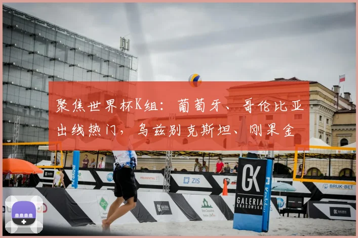 聚焦世界杯K组:葡萄牙、哥伦比亚出线热门,乌兹别克斯坦、刚果金能否爆冷?
