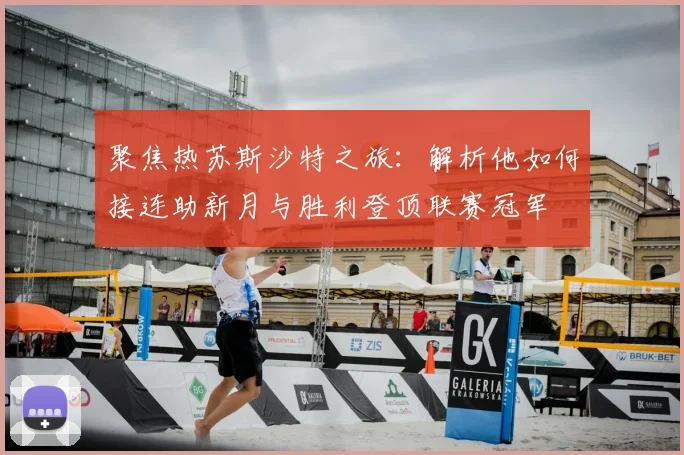 聚焦热苏斯沙特之旅:解析他如何接连助新月与胜利登顶联赛冠军
