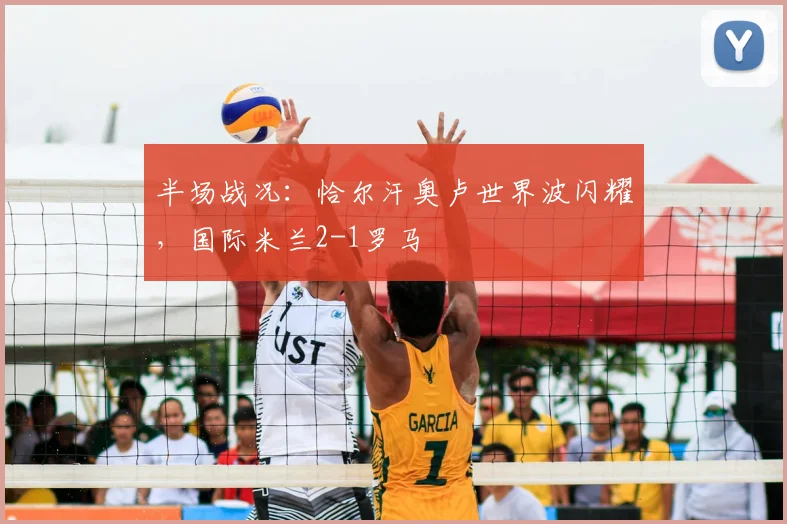 半场战况:恰尔汗奥卢世界波闪耀,国际米兰2-1罗马