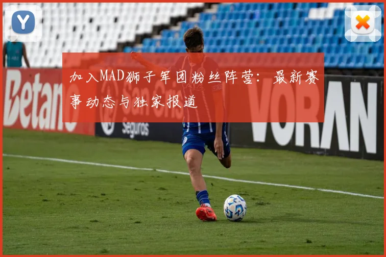 加入MAD狮子军团粉丝阵营:最新赛事动态与独家报道
