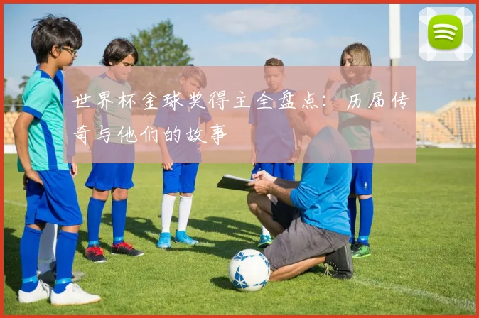 世界杯金球奖得主全盘点：历届传奇与他们的故事