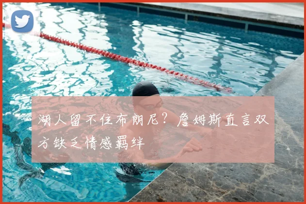 湖人留不住布朗尼？詹姆斯直言双方缺乏情感羁绊