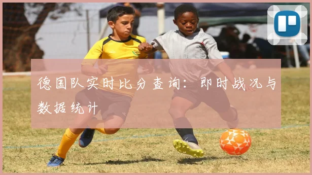德国队实时比分查询:即时战况与数据统计