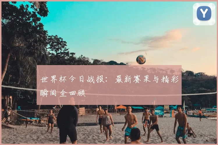 世界杯今日战报：最新赛果与精彩瞬间全回顾