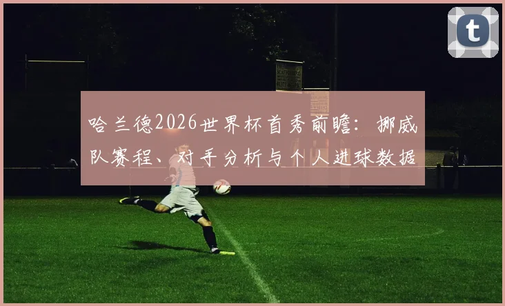 哈兰德2026世界杯首秀前瞻：挪威队赛程、对手分析与个人进球数据预测