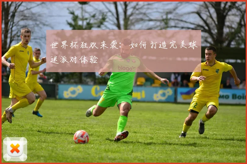 世界杯狂欢来袭:如何打造完美球迷派对体验