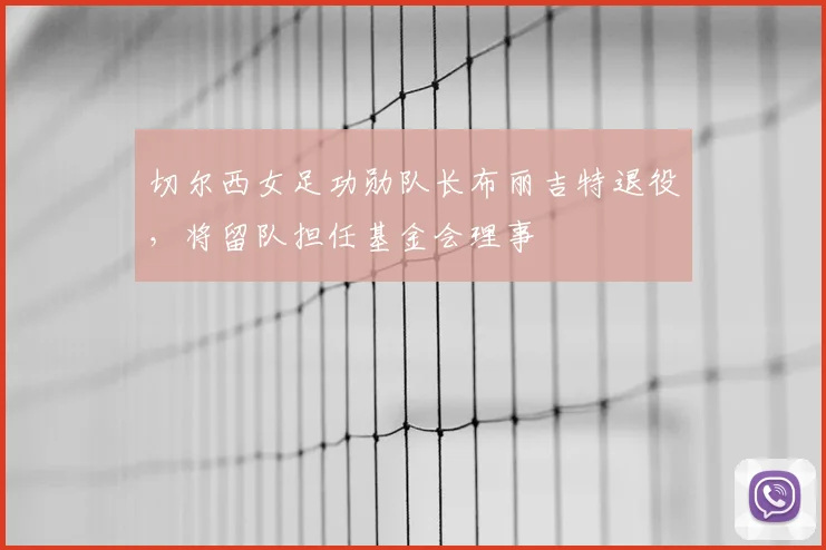 切尔西女足功勋队长布丽吉特退役，将留队担任基金会理事