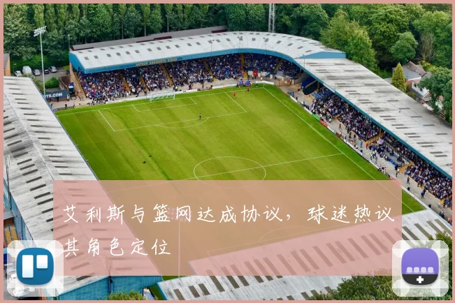 艾利斯与篮网达成协议，球迷热议其角色定位