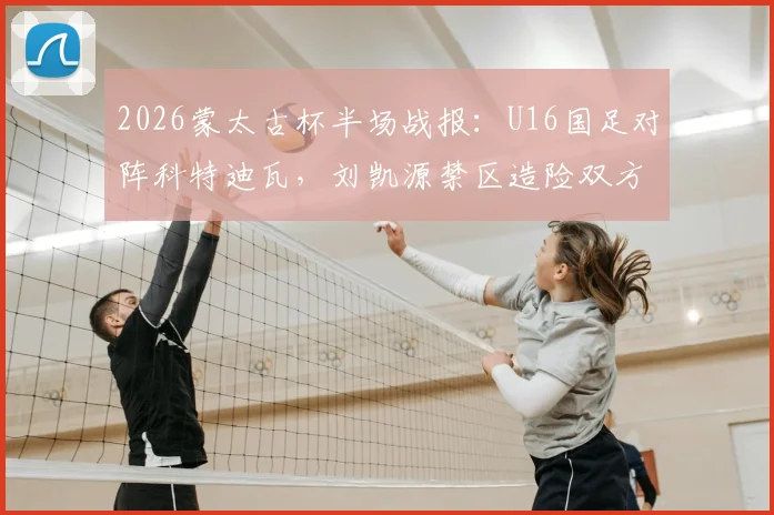 2026蒙太古杯半场战报：U16国足对阵科特迪瓦，刘凯源禁区造险双方互交白卷