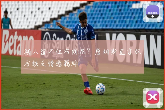 湖人留不住布朗尼？詹姆斯直言双方缺乏情感羁绊