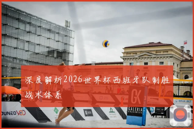 深度解析2026世界杯西班牙队制胜战术体系