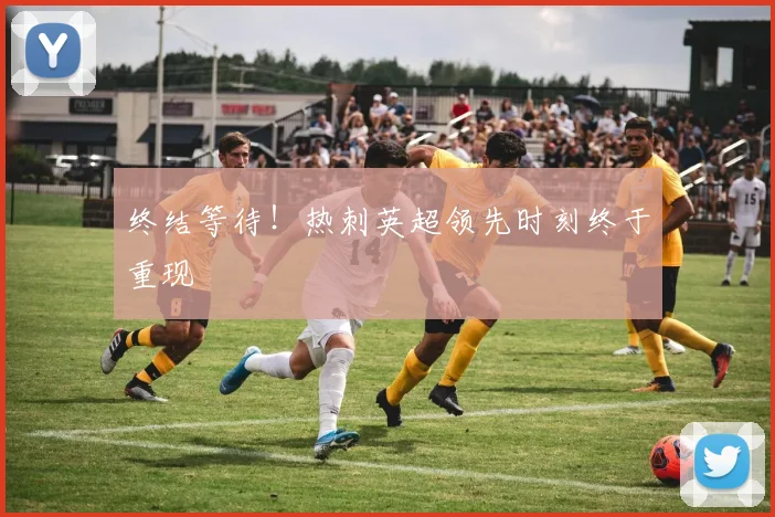 终结等待！热刺英超领先时刻终于重现