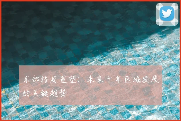 东部格局重塑：未来十年区域发展的关键趋势