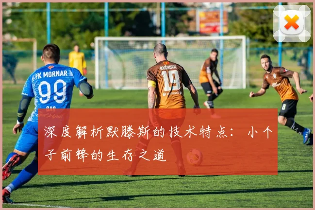深度解析默滕斯的技术特点：小个子前锋的生存之道